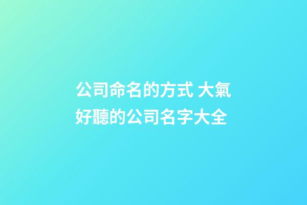 公司命名的方式 大氣好聽的公司名字大全-第1張-公司起名-玄機派